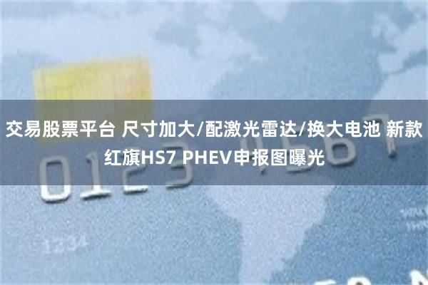 交易股票平台 尺寸加大/配激光雷达/换大电池 新款红旗HS7 PHEV申报图曝光
