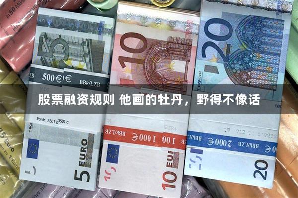 股票融资规则 他画的牡丹，野得不像话
