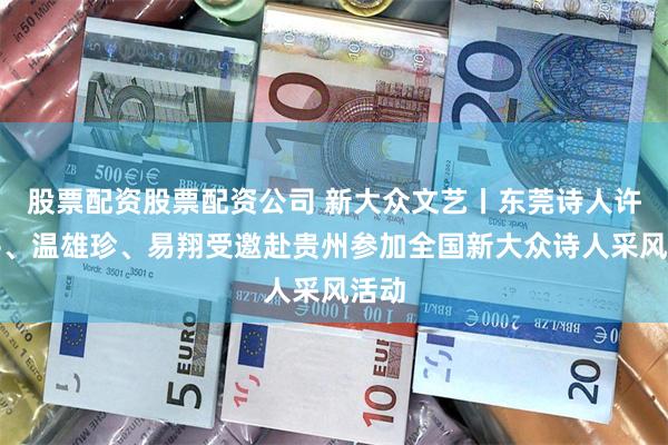 股票配资股票配资公司 新大众文艺丨东莞诗人许泽平、温雄珍、易翔受邀赴贵州参加全国新大众诗人采风活动