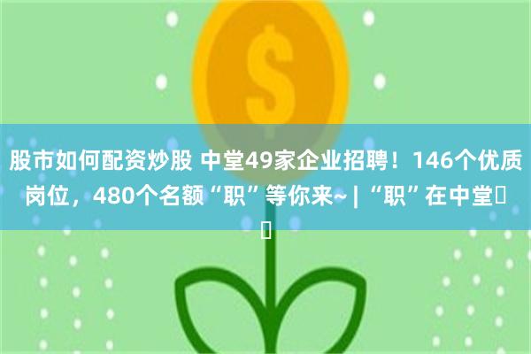 股市如何配资炒股 中堂49家企业招聘！146个优质岗位，480个名额“职”等你来~ | “职”在中堂⑲