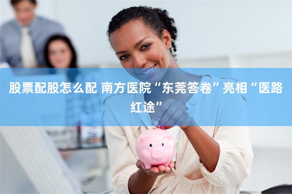 股票配股怎么配 南方医院“东莞答卷”亮相“医路红途”