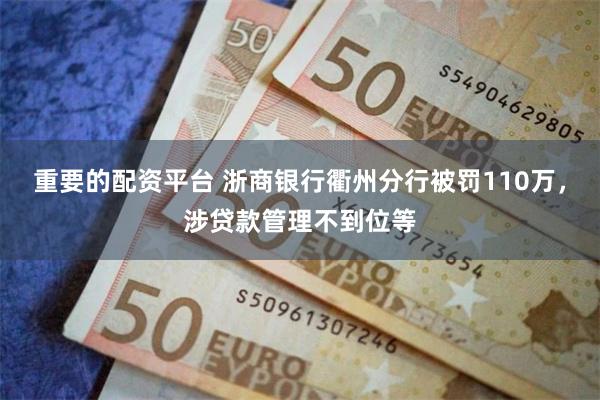 重要的配资平台 浙商银行衢州分行被罚110万，涉贷款管理不到位等