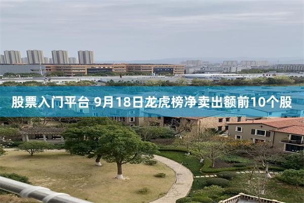 股票入门平台 9月18日龙虎榜净卖出额前10个股