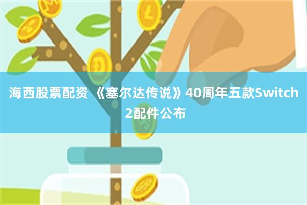 海西股票配资 《塞尔达传说》40周年五款Switch 2配件公布