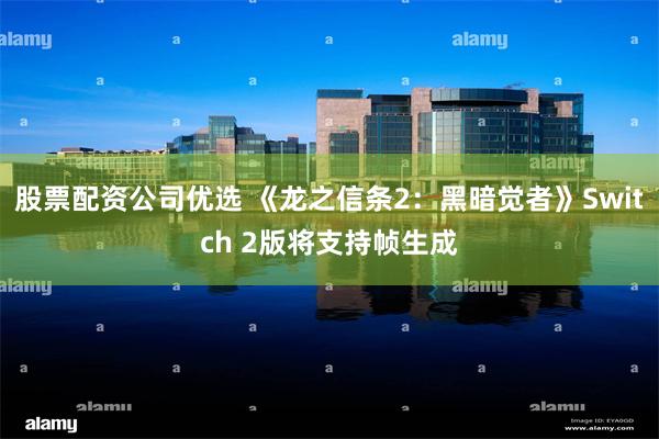 股票配资公司优选 《龙之信条2：黑暗觉者》Switch 2版将支持帧生成