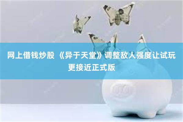 网上借钱炒股 《异于天堂》调整敌人强度让试玩更接近正式版
