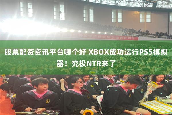 股票配资资讯平台哪个好 XBOX成功运行PS5模拟器！究极NTR来了