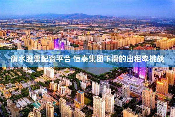 衡水股票配资平台 恒泰集团下滑的出租率挑战