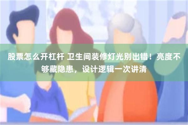 股票怎么开杠杆 卫生间装修灯光别出错!亮度不够藏隐患,设计逻辑一次讲清