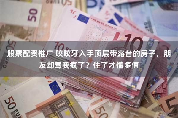 股票配资推广 咬咬牙入手顶层带露台的房子,朋友却骂我疯了?住了才懂多值