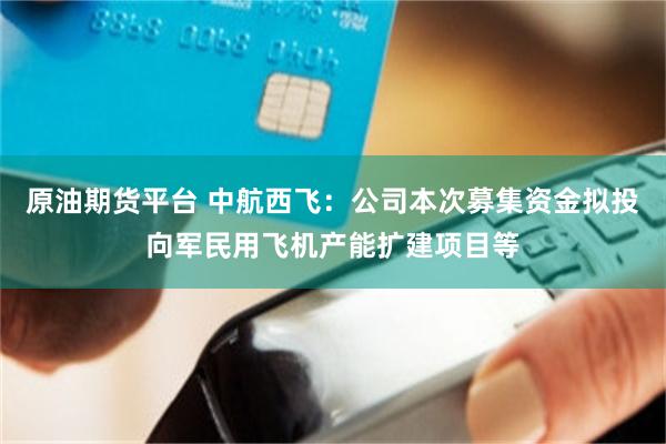 原油期货平台 中航西飞：公司本次募集资金拟投向军民用飞机产能扩建项目等