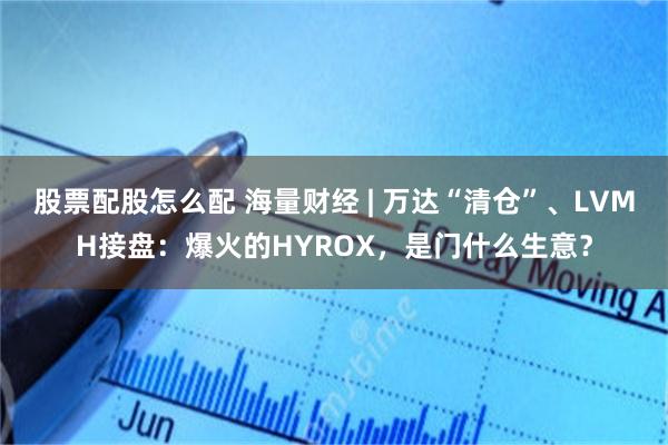 股票配股怎么配 海量财经 | 万达“清仓”、LVMH接盘：爆火的HYROX，是门什么生意？