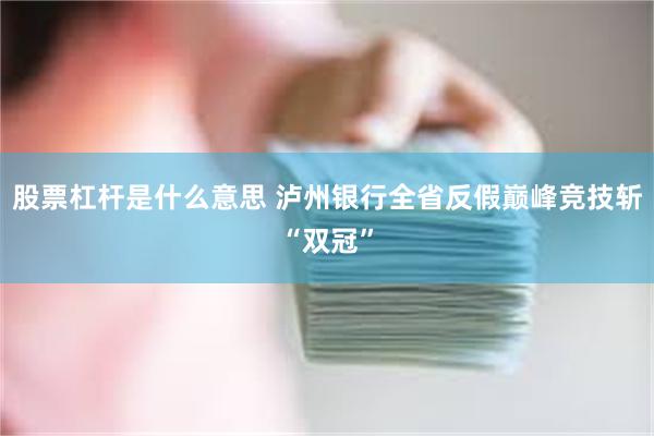 股票杠杆是什么意思 泸州银行全省反假巅峰竞技斩“双冠”