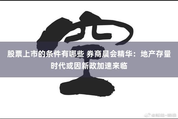 股票上市的条件有哪些 券商晨会精华：地产存量时代或因新政加速来临