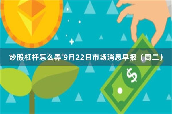 炒股杠杆怎么弄 9月22日市场消息早报（周二）