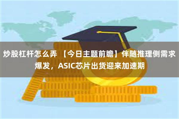 炒股杠杆怎么弄 【今日主题前瞻】伴随推理侧需求爆发，ASIC芯片出货迎来加速期