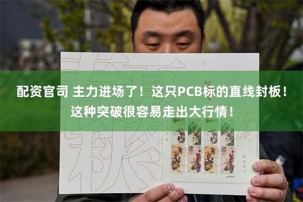 配资官司 主力进场了！这只PCB标的直线封板！这种突破很容易走出大行情！