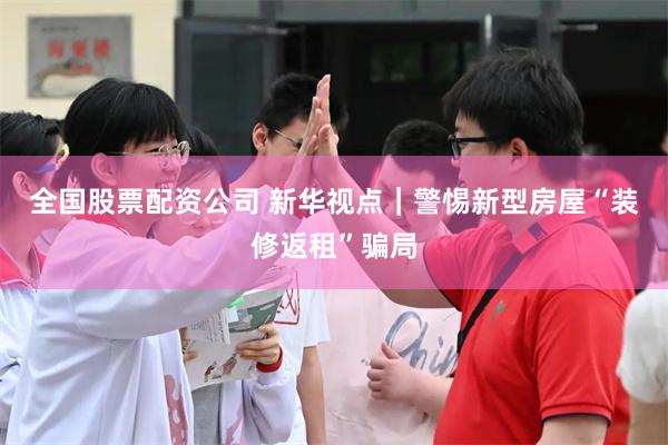 全国股票配资公司 新华视点｜警惕新型房屋“装修返租”骗局