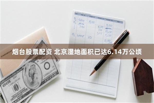 烟台股票配资 北京湿地面积已达6.14万公顷