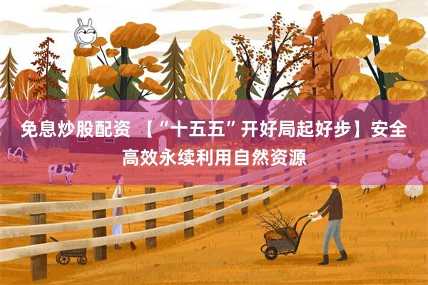 免息炒股配资 【“十五五”开好局起好步】安全高效永续利用自然资源