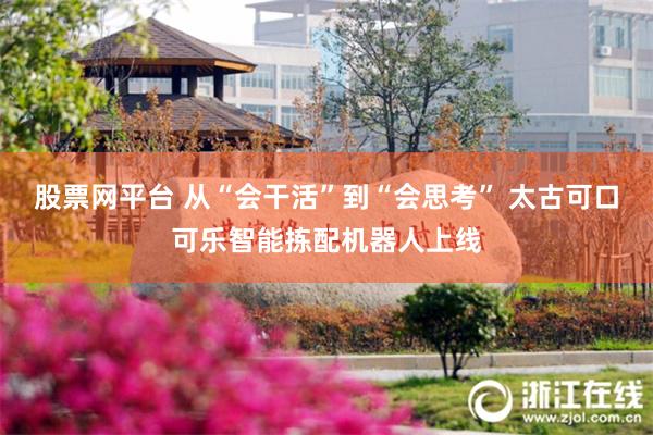 股票网平台 从“会干活”到“会思考” 太古可口可乐智能拣配机器人上线