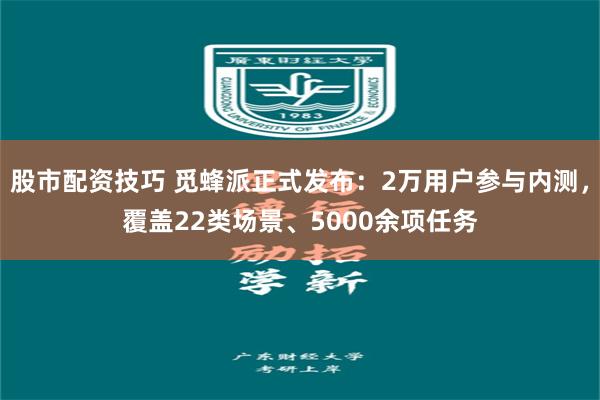 股市配资技巧 觅蜂派正式发布：2万用户参与内测，覆盖22类场景、5000余项任务