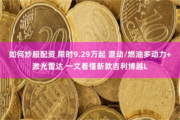 如何炒股配资 限时9.29万起 混动/燃油多动力+激光雷达 一文看懂新款吉利博越L