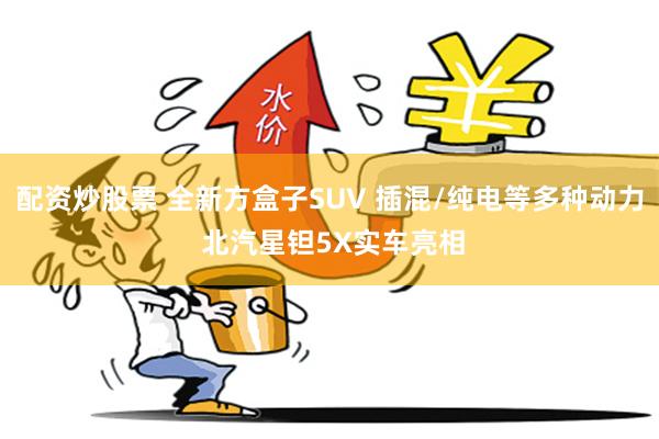 配资炒股票 全新方盒子SUV 插混/纯电等多种动力 北汽星钽5X实车亮相