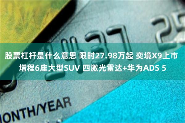 股票杠杆是什么意思 限时27.98万起 奕境X9上市 增程6座大型SUV 四激光雷达+华为ADS 5