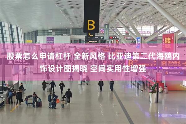 股票怎么申请杠杆 全新风格 比亚迪第二代海鸥内饰设计图揭晓 空间实用性增强