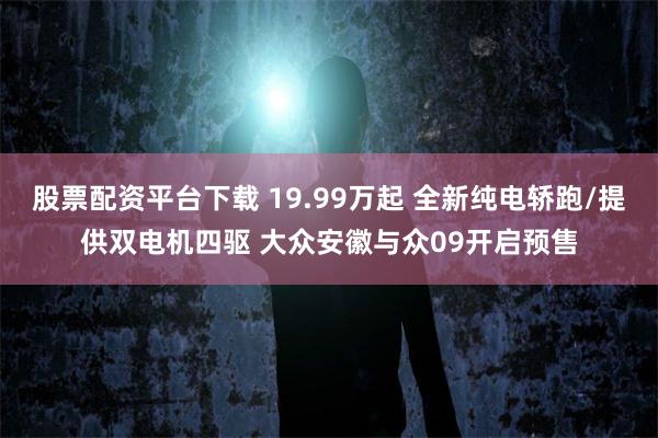 股票配资平台下载 19.99万起 全新纯电轿跑/提供双电机四驱 大众安徽与众09开启预售