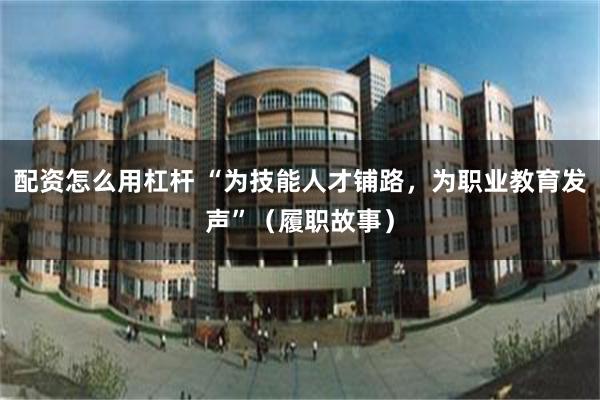 配资怎么用杠杆 “为技能人才铺路,为职业教育发声”(履职故事)