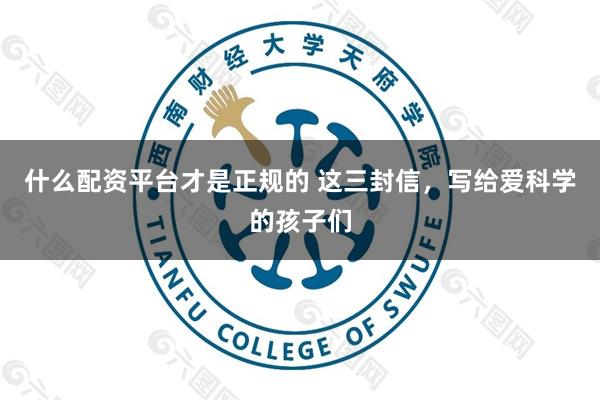 什么配资平台才是正规的 这三封信，写给爱科学的孩子们
