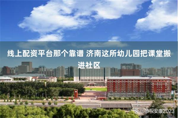 线上配资平台那个靠谱 济南这所幼儿园把课堂搬进社区