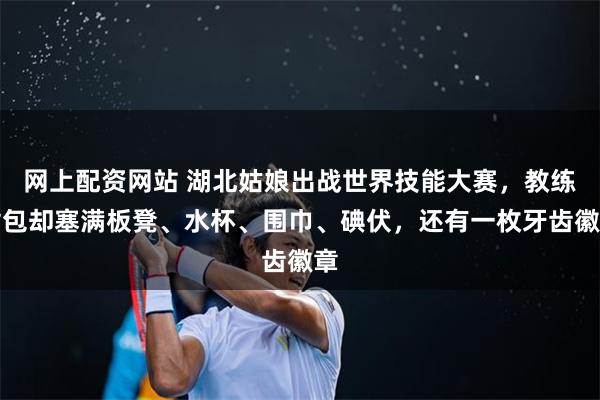 网上配资网站 湖北姑娘出战世界技能大赛，教练背包却塞满板凳、水杯、围巾、碘伏，还有一枚牙齿徽章