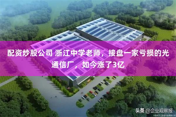 配资炒股公司 浙江中学老师，接盘一家亏损的光通信厂，如今涨了3亿