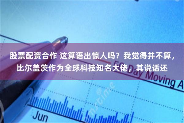股票配资合作 这算语出惊人吗？我觉得并不算，比尔盖茨作为全球科技知名大佬，其说话还