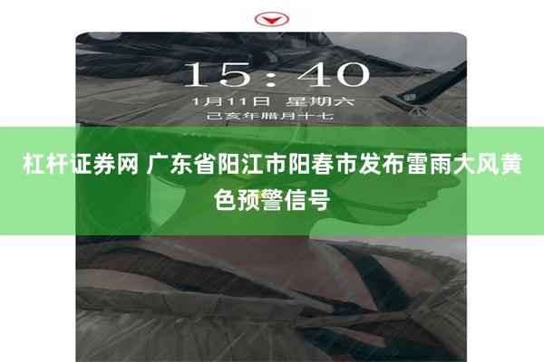 杠杆证券网 广东省阳江市阳春市发布雷雨大风黄色预警信号