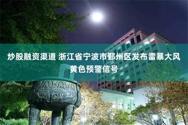 炒股融资渠道 浙江省宁波市鄞州区发布雷暴大风黄色预警信号