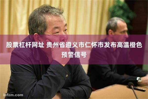 股票杠杆网址 贵州省遵义市仁怀市发布高温橙色预警信号