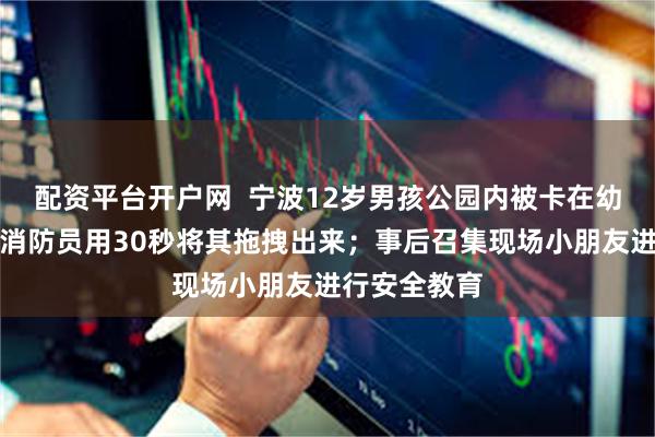 配资平台开户网  宁波12岁男孩公园内被卡在幼儿秋千中，消防员用30秒将其拖拽出来；事后召集现场小朋友进行安全教育