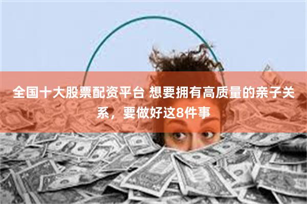 全国十大股票配资平台 想要拥有高质量的亲子关系,要做好这8件事