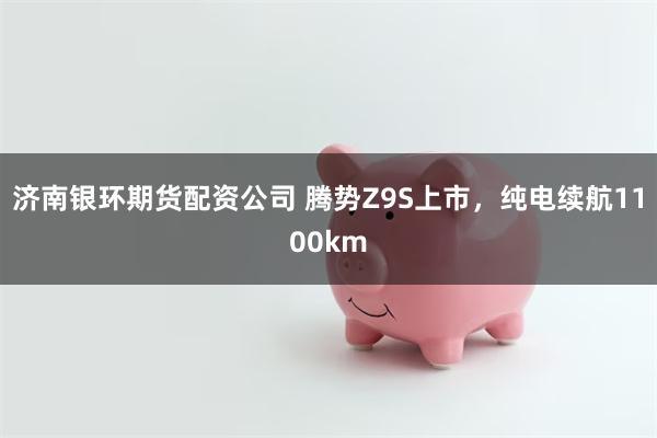 济南银环期货配资公司 腾势Z9S上市，纯电续航1100km