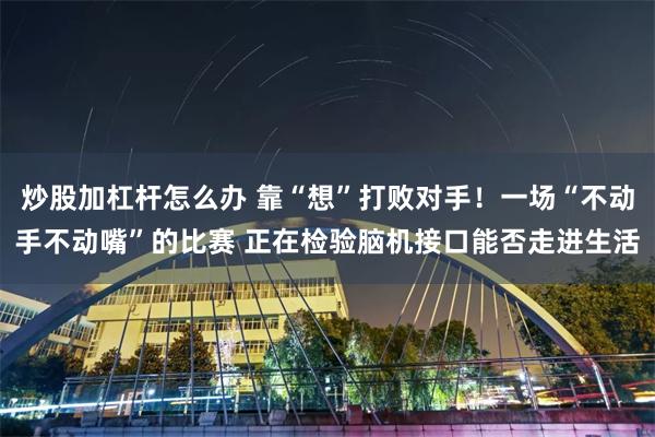 炒股加杠杆怎么办 靠“想”打败对手！一场“不动手不动嘴”的比赛 正在检验脑机接口能否走进生活