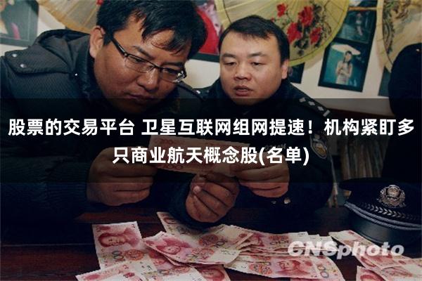 股票的交易平台 卫星互联网组网提速！机构紧盯多只商业航天概念股(名单)
