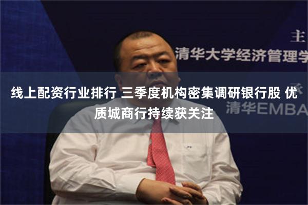 线上配资行业排行 三季度机构密集调研银行股 优质城商行持续获关注