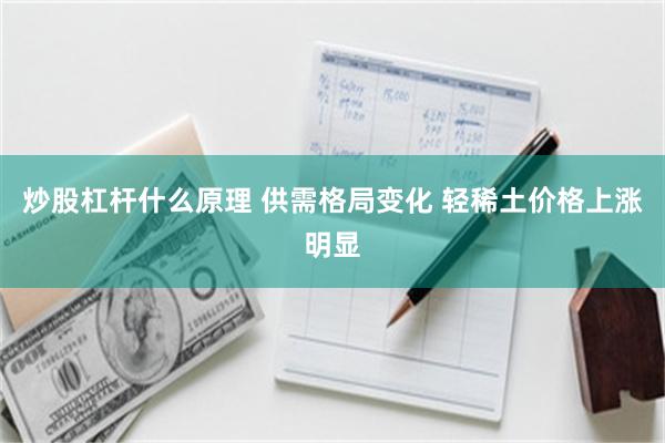 炒股杠杆什么原理 供需格局变化 轻稀土价格上涨明显