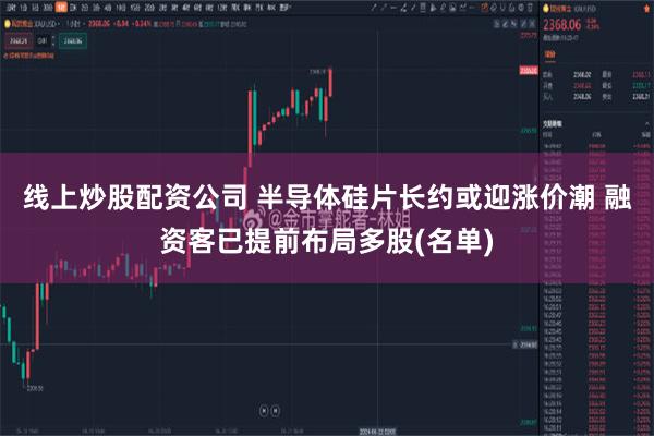 线上炒股配资公司 半导体硅片长约或迎涨价潮 融资客已提前布局多股(名单)