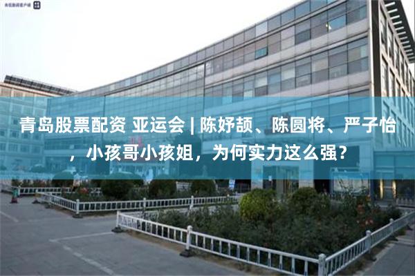 青岛股票配资 亚运会 | 陈妤颉、陈圆将、严子怡，小孩哥小孩姐，为何实力这么强？