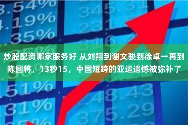 炒股配资哪家服务好 从刘翔到谢文骏到徐卓一再到陈圆将，13秒15，中国短跨的亚运遗憾被弥补了